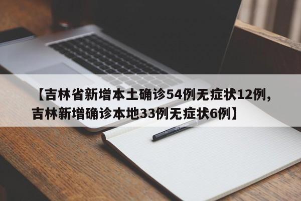 【吉林省新增本土确诊54例无症状12例,吉林新增确诊本地33例无症状6例】