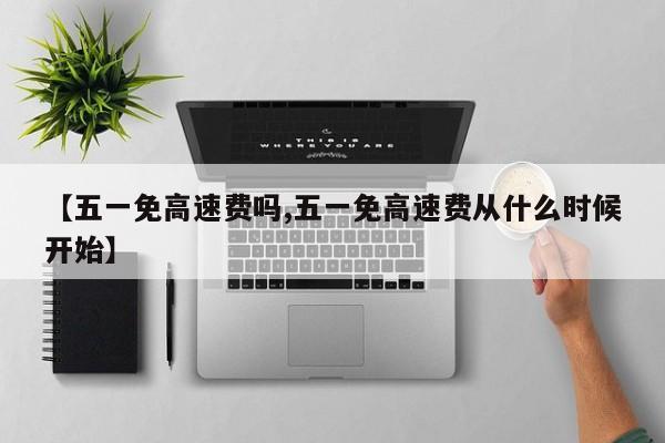 【五一免高速费吗,五一免高速费从什么时候开始】