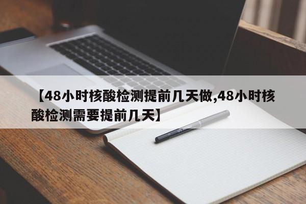 【48小时核酸检测提前几天做,48小时核酸检测需要提前几天】