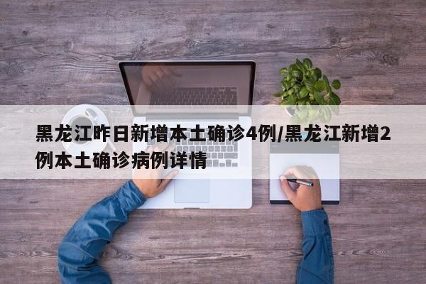 黑龙江昨日新增本土确诊4例/黑龙江新增2例本土确诊病例详情