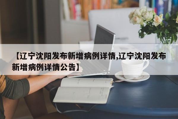 【辽宁沈阳发布新增病例详情,辽宁沈阳发布新增病例详情公告】