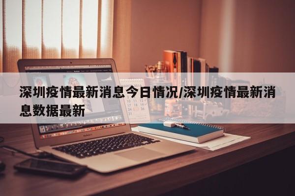 深圳疫情最新消息今日情况/深圳疫情最新消息数据最新