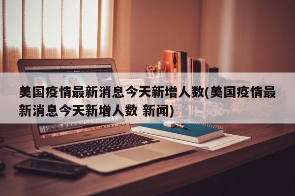 美国疫情最新消息今天新增人数(美国疫情最新消息今天新增人数 新闻)