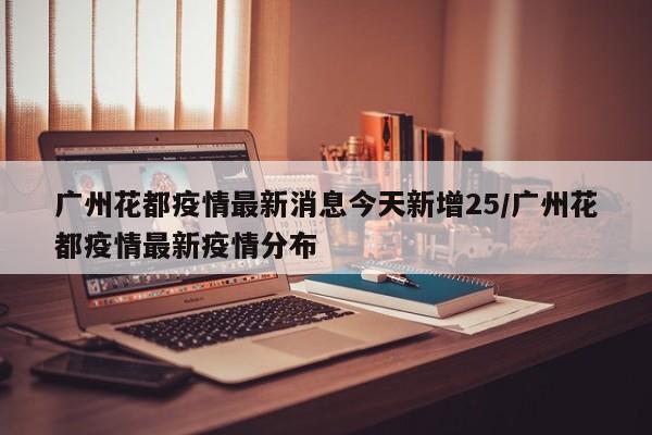 广州花都疫情最新消息今天新增25/广州花都疫情最新疫情分布