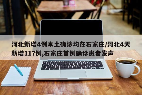 河北新增4例本土确诊均在石家庄/河北4天新增117例,石家庄首例确诊患者发声