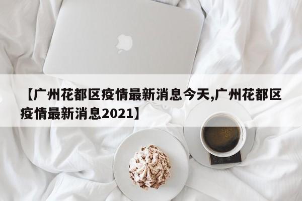 【广州花都区疫情最新消息今天,广州花都区疫情最新消息2021】