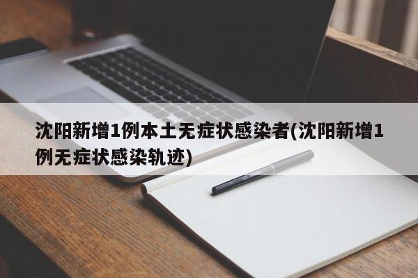 沈阳新增1例本土无症状感染者(沈阳新增1例无症状感染轨迹)