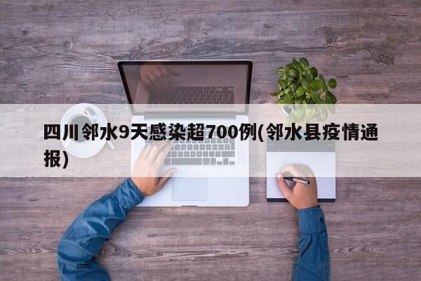 四川邻水9天感染超700例(邻水县疫情通报)