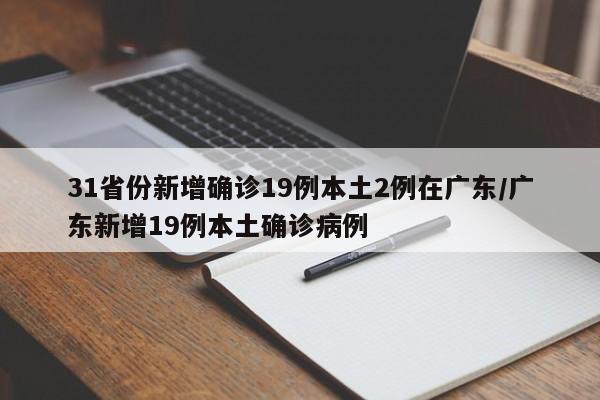 31省份新增确诊19例本土2例在广东/广东新增19例本土确诊病例
