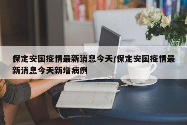 保定安国疫情最新消息今天/保定安国疫情最新消息今天新增病例