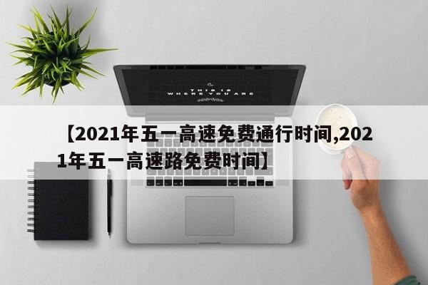 【2021年五一高速免费通行时间,2021年五一高速路免费时间】