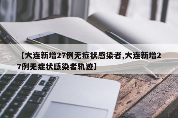 【大连新增27例无症状感染者,大连新增27例无症状感染者轨迹】