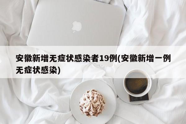 安徽新增无症状感染者19例(安徽新增一例无症状感染)