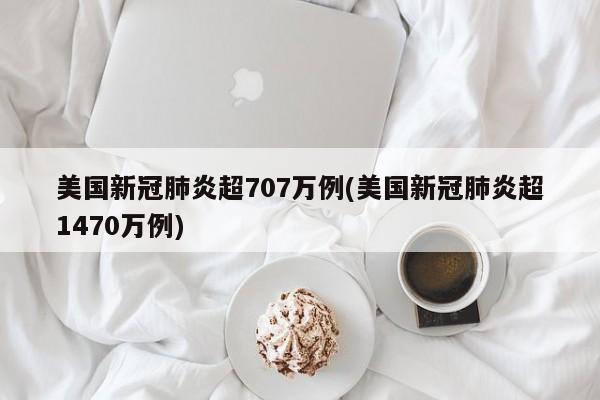 美国新冠肺炎超707万例(美国新冠肺炎超1470万例)