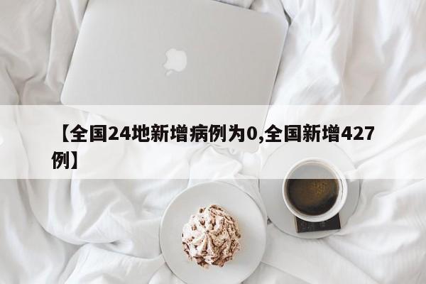 【全国24地新增病例为0,全国新增427例】