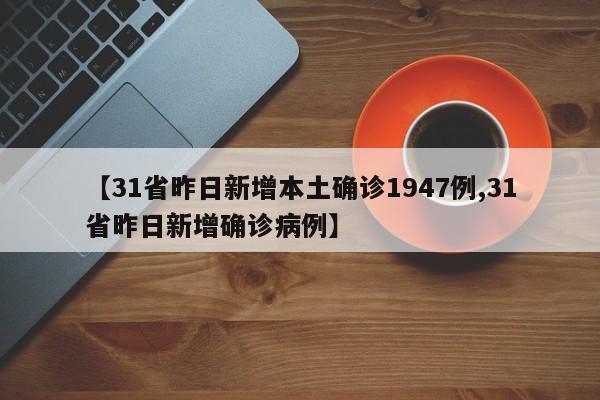 【31省昨日新增本土确诊1947例,31省昨日新增确诊病例】