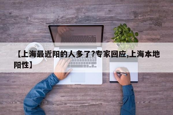 【上海最近阳的人多了?专家回应,上海本地阳性】