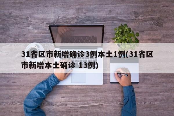 31省区市新增确诊3例本土1例(31省区市新增本土确诊 13例)