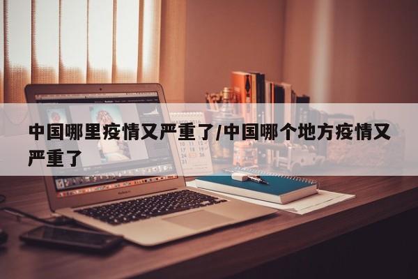 中国哪里疫情又严重了/中国哪个地方疫情又严重了