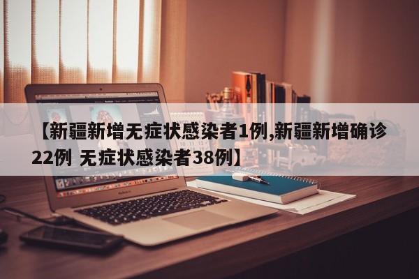 【新疆新增无症状感染者1例,新疆新增确诊22例 无症状感染者38例】