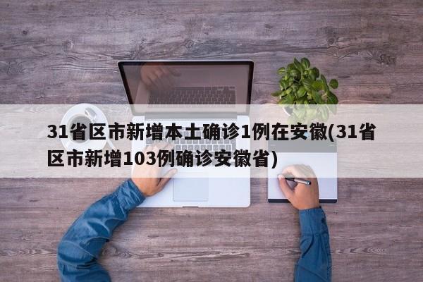 31省区市新增本土确诊1例在安徽(31省区市新增103例确诊安徽省)