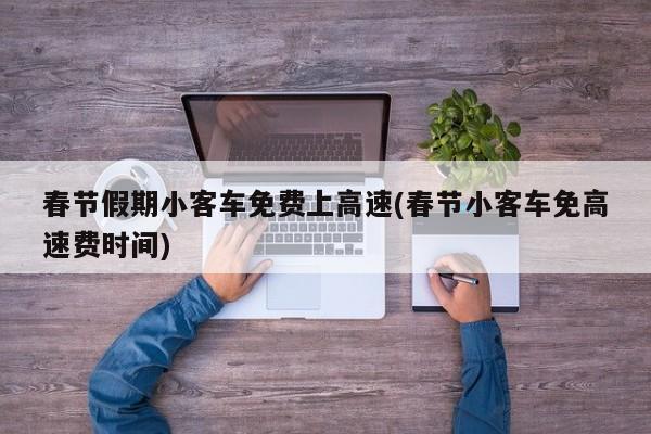 春节假期小客车免费上高速(春节小客车免高速费时间)