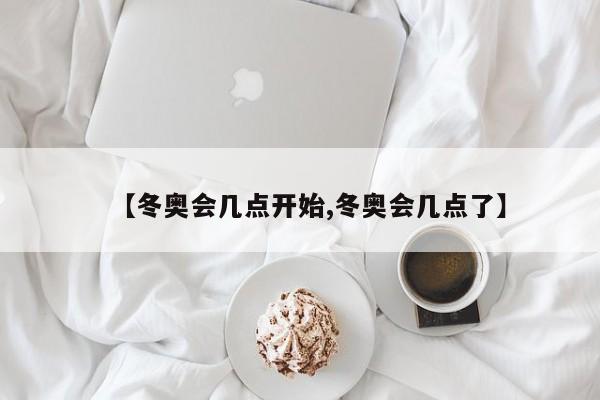 【冬奥会几点开始,冬奥会几点了】