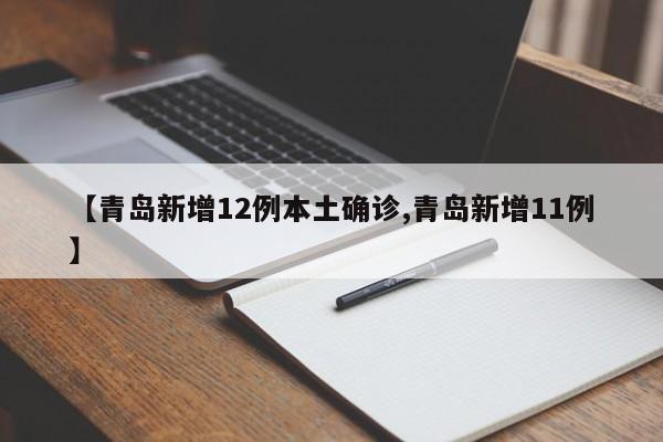 【青岛新增12例本土确诊,青岛新增11例】