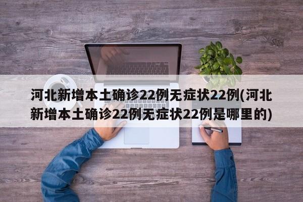 河北新增本土确诊22例无症状22例(河北新增本土确诊22例无症状22例是哪里的)