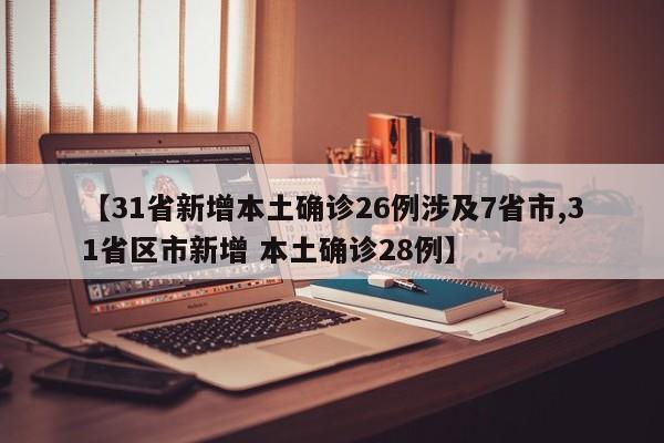 【31省新增本土确诊26例涉及7省市,31省区市新增 本土确诊28例】