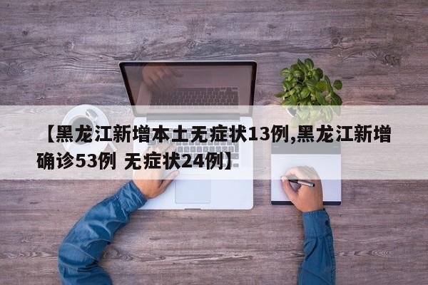 【黑龙江新增本土无症状13例,黑龙江新增确诊53例 无症状24例】