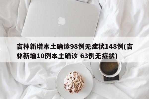 吉林新增本土确诊98例无症状148例(吉林新增10例本土确诊 63例无症状)