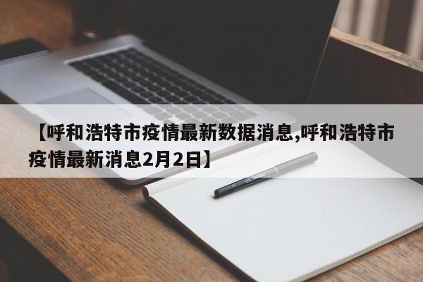 【呼和浩特市疫情最新数据消息,呼和浩特市疫情最新消息2月2日】