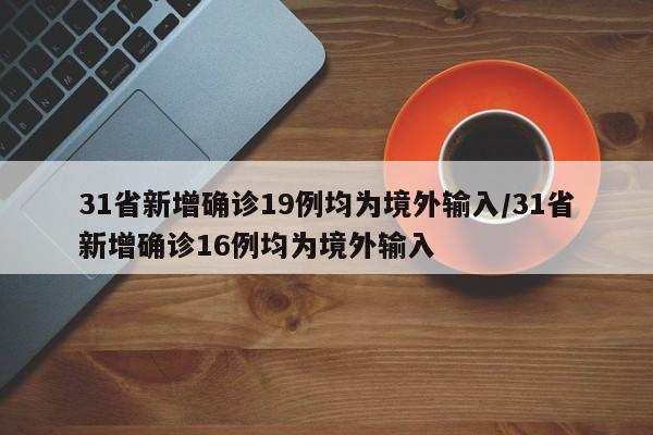 31省新增确诊19例均为境外输入/31省新增确诊16例均为境外输入