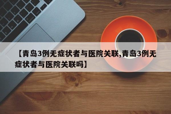 【青岛3例无症状者与医院关联,青岛3例无症状者与医院关联吗】