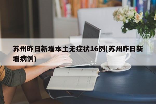 苏州昨日新增本土无症状16例(苏州昨日新增病例)