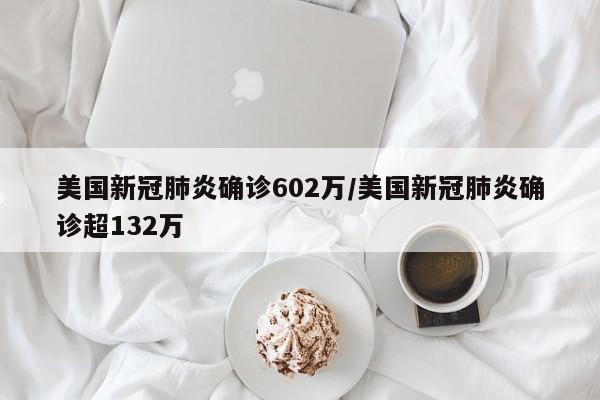 美国新冠肺炎确诊602万/美国新冠肺炎确诊超132万