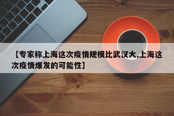 【专家称上海这次疫情规模比武汉大,上海这次疫情爆发的可能性】