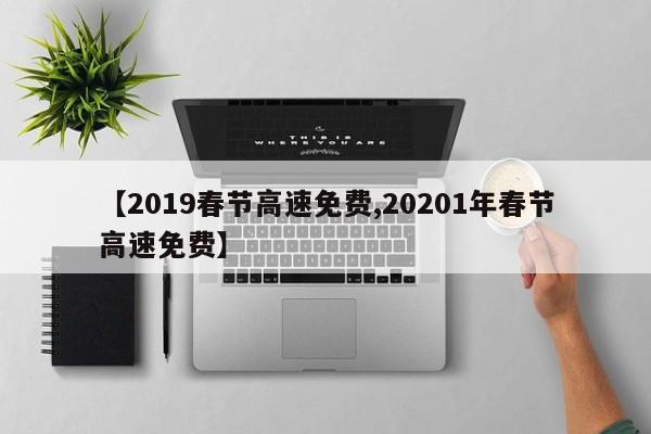 【2019春节高速免费,20201年春节高速免费】