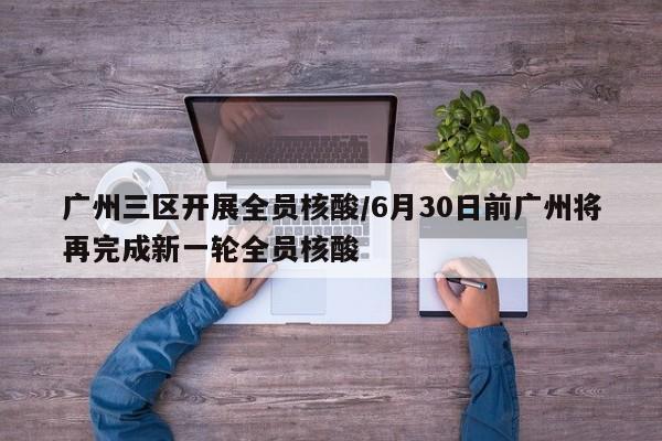 广州三区开展全员核酸/6月30日前广州将再完成新一轮全员核酸