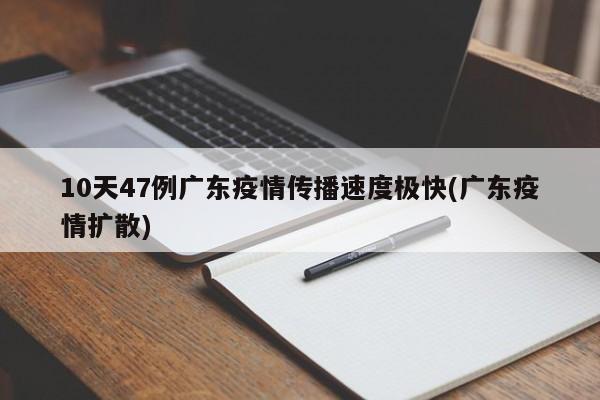 10天47例广东疫情传播速度极快(广东疫情扩散)