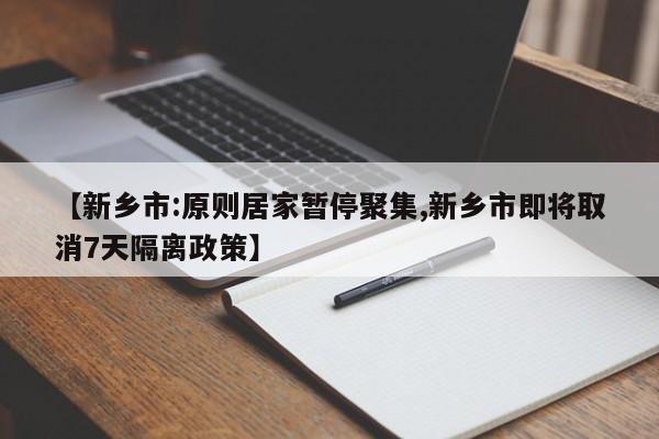 【新乡市:原则居家暂停聚集,新乡市即将取消7天隔离政策】