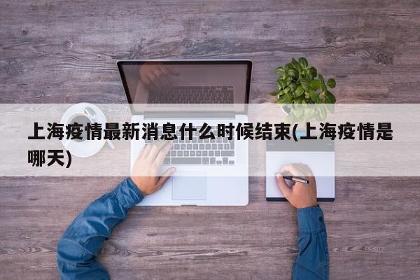 上海疫情最新消息什么时候结束(上海疫情是哪天)