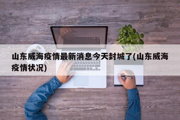 山东威海疫情最新消息今天封城了(山东威海疫情状况)