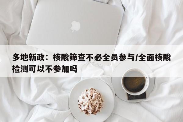 多地新政:核酸筛查不必全员参与/全面核酸检测可以不参加吗