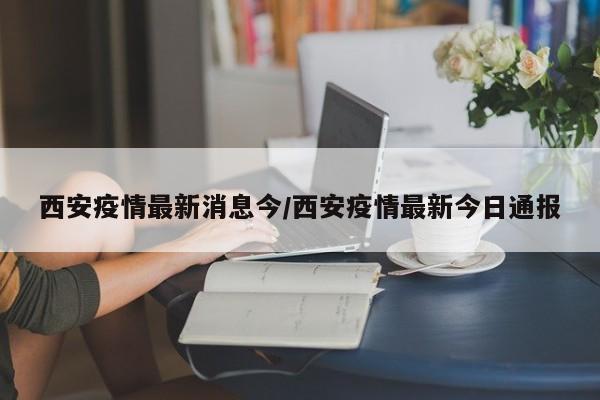 西安疫情最新消息今/西安疫情最新今日通报