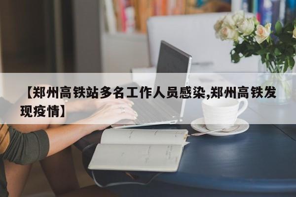 【郑州高铁站多名工作人员感染,郑州高铁发现疫情】