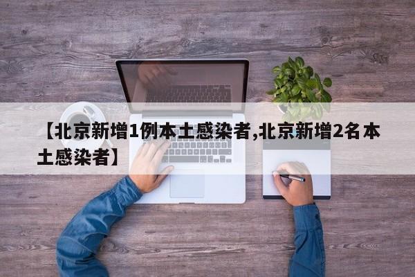 【北京新增1例本土感染者,北京新增2名本土感染者】