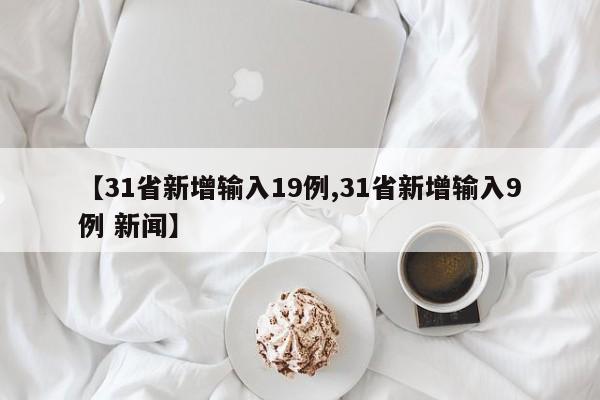 【31省新增输入19例,31省新增输入9例 新闻】