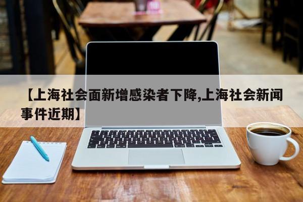 【上海社会面新增感染者下降,上海社会新闻事件近期】